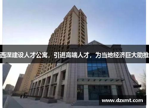 西涅建设人才公寓，引进高端人才，为当地经济巨大助推